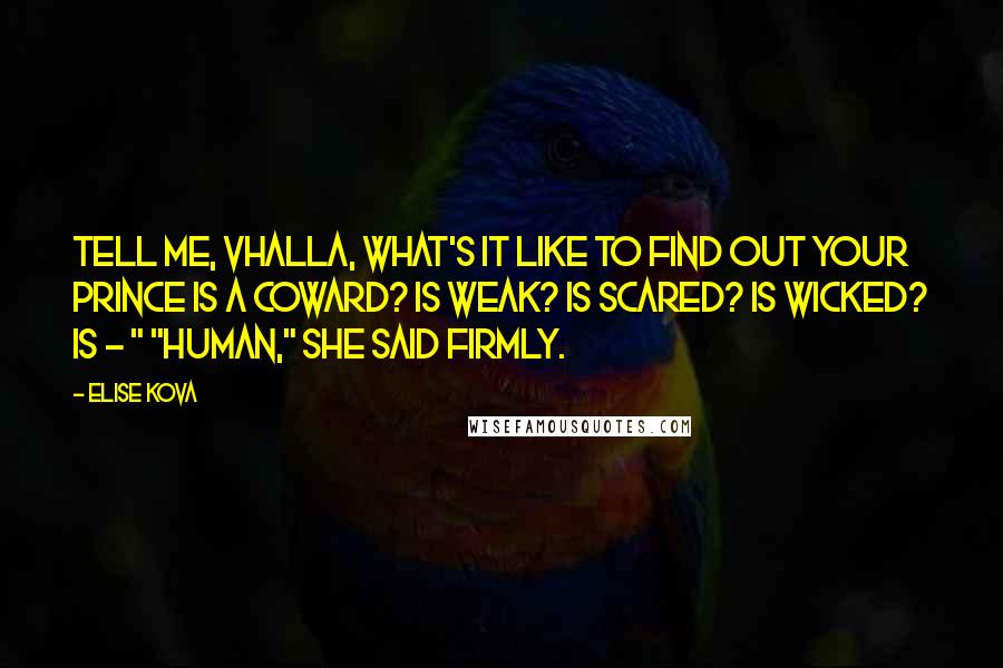 Elise Kova Quotes: Tell me, Vhalla, what's it like to find out your prince is a coward? Is weak? Is scared? Is wicked? Is - " "Human," she said firmly.
