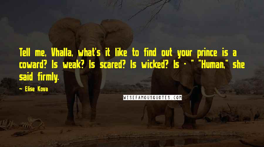 Elise Kova Quotes: Tell me, Vhalla, what's it like to find out your prince is a coward? Is weak? Is scared? Is wicked? Is - " "Human," she said firmly.