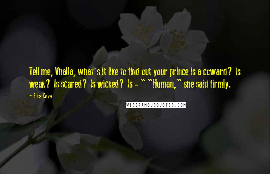 Elise Kova Quotes: Tell me, Vhalla, what's it like to find out your prince is a coward? Is weak? Is scared? Is wicked? Is - " "Human," she said firmly.