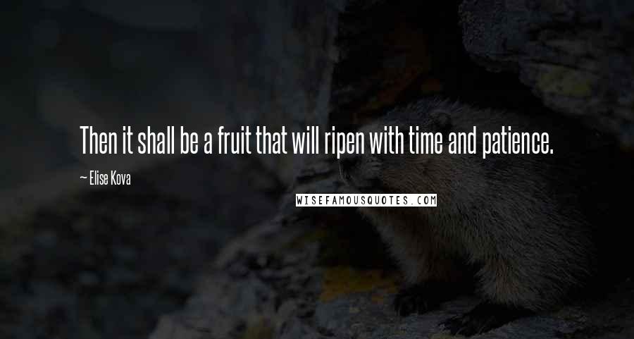 Elise Kova Quotes: Then it shall be a fruit that will ripen with time and patience.