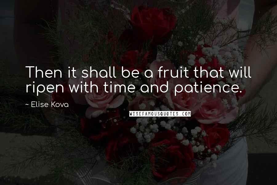 Elise Kova Quotes: Then it shall be a fruit that will ripen with time and patience.