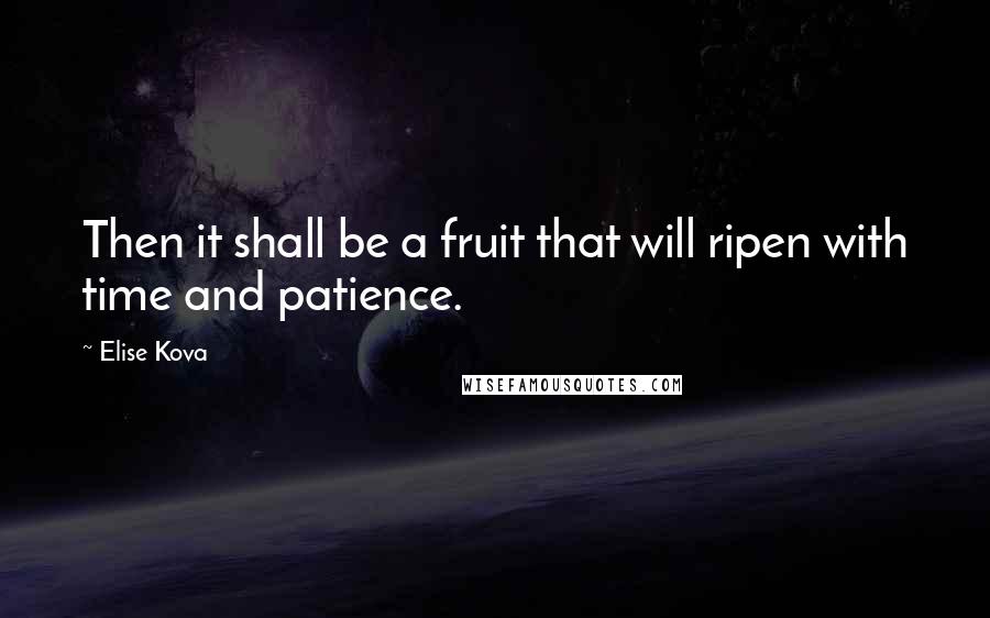 Elise Kova Quotes: Then it shall be a fruit that will ripen with time and patience.