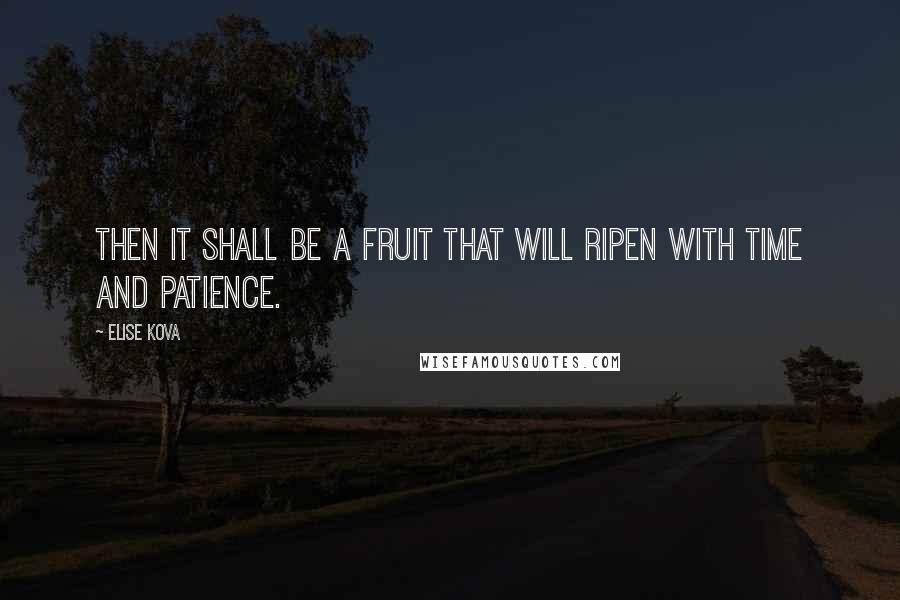 Elise Kova Quotes: Then it shall be a fruit that will ripen with time and patience.