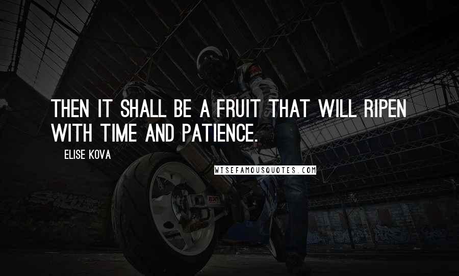 Elise Kova Quotes: Then it shall be a fruit that will ripen with time and patience.