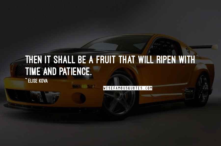 Elise Kova Quotes: Then it shall be a fruit that will ripen with time and patience.