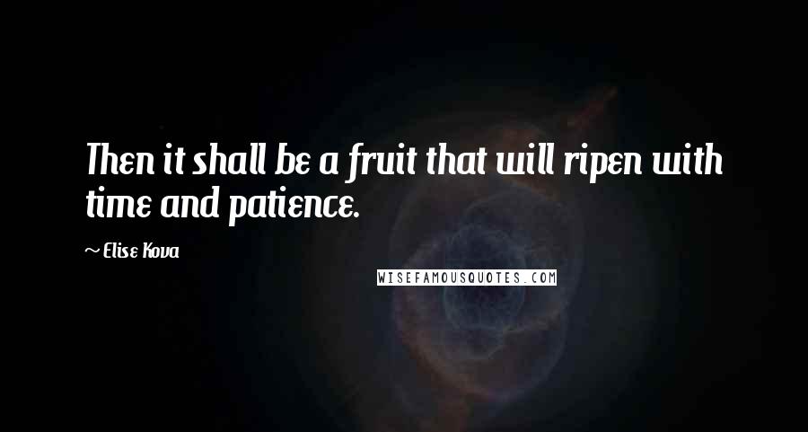 Elise Kova Quotes: Then it shall be a fruit that will ripen with time and patience.