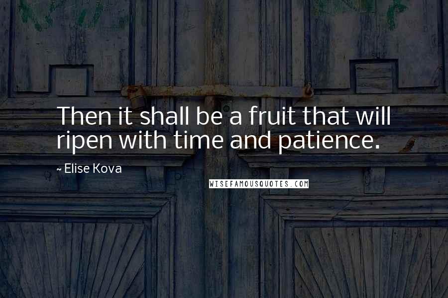 Elise Kova Quotes: Then it shall be a fruit that will ripen with time and patience.