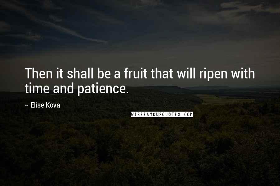 Elise Kova Quotes: Then it shall be a fruit that will ripen with time and patience.