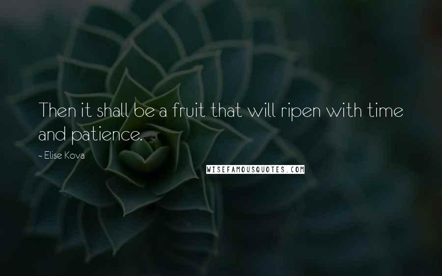Elise Kova Quotes: Then it shall be a fruit that will ripen with time and patience.