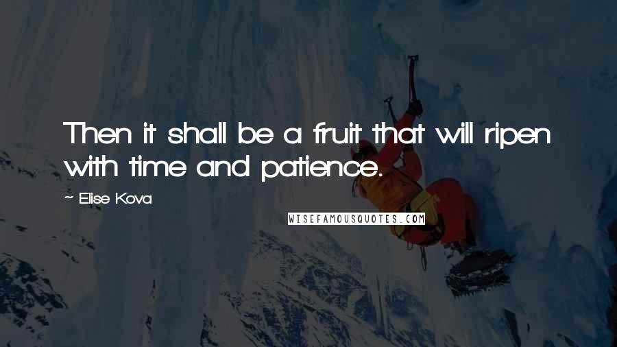 Elise Kova Quotes: Then it shall be a fruit that will ripen with time and patience.