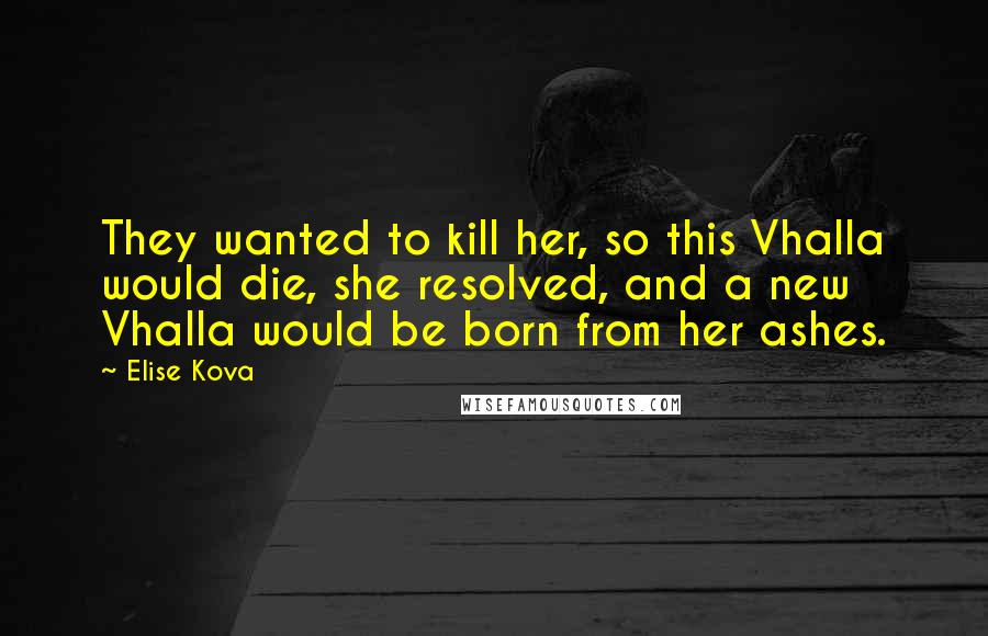 Elise Kova Quotes: They wanted to kill her, so this Vhalla would die, she resolved, and a new Vhalla would be born from her ashes.