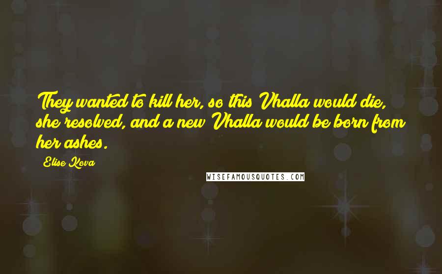 Elise Kova Quotes: They wanted to kill her, so this Vhalla would die, she resolved, and a new Vhalla would be born from her ashes.