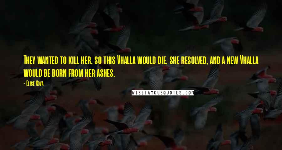 Elise Kova Quotes: They wanted to kill her, so this Vhalla would die, she resolved, and a new Vhalla would be born from her ashes.