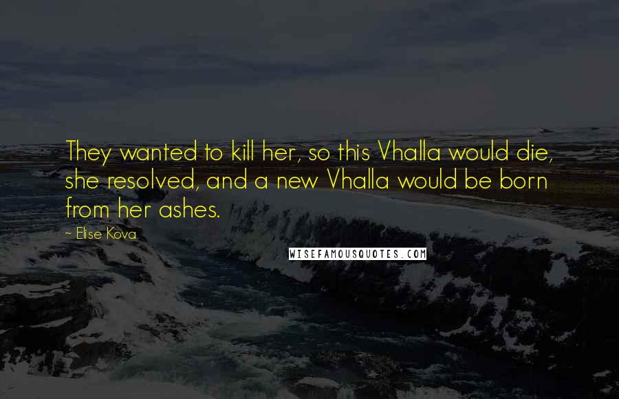 Elise Kova Quotes: They wanted to kill her, so this Vhalla would die, she resolved, and a new Vhalla would be born from her ashes.