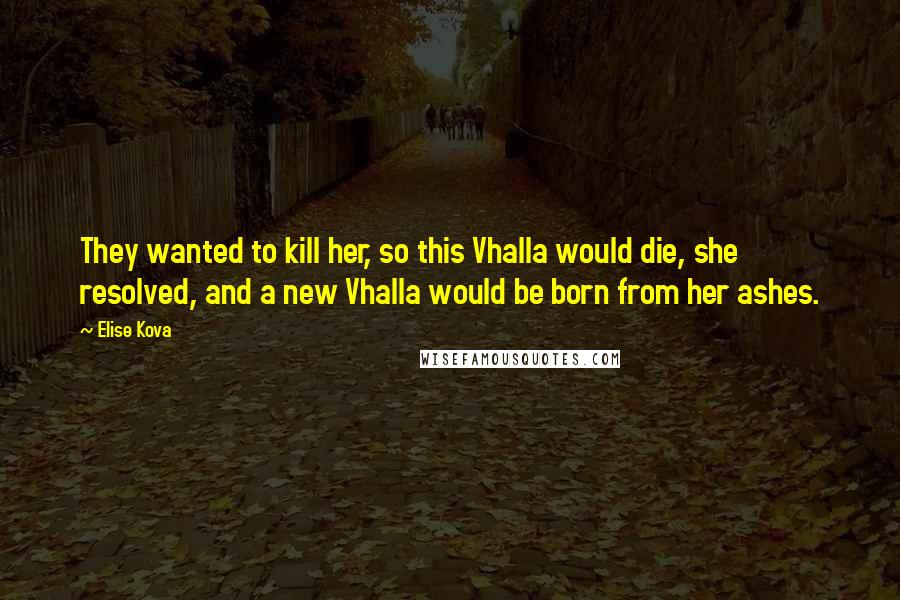 Elise Kova Quotes: They wanted to kill her, so this Vhalla would die, she resolved, and a new Vhalla would be born from her ashes.