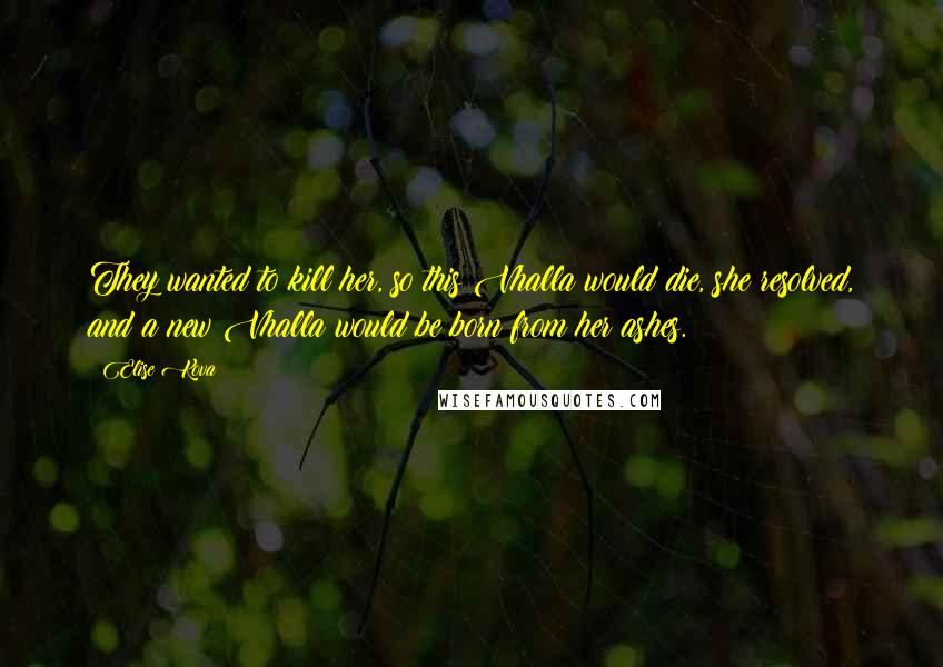 Elise Kova Quotes: They wanted to kill her, so this Vhalla would die, she resolved, and a new Vhalla would be born from her ashes.