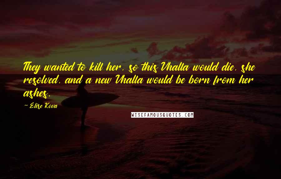 Elise Kova Quotes: They wanted to kill her, so this Vhalla would die, she resolved, and a new Vhalla would be born from her ashes.