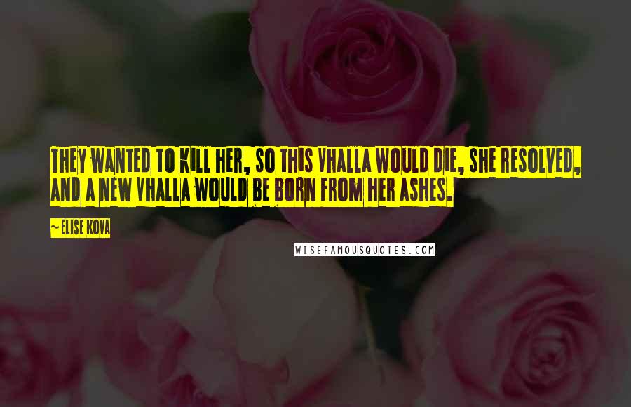 Elise Kova Quotes: They wanted to kill her, so this Vhalla would die, she resolved, and a new Vhalla would be born from her ashes.