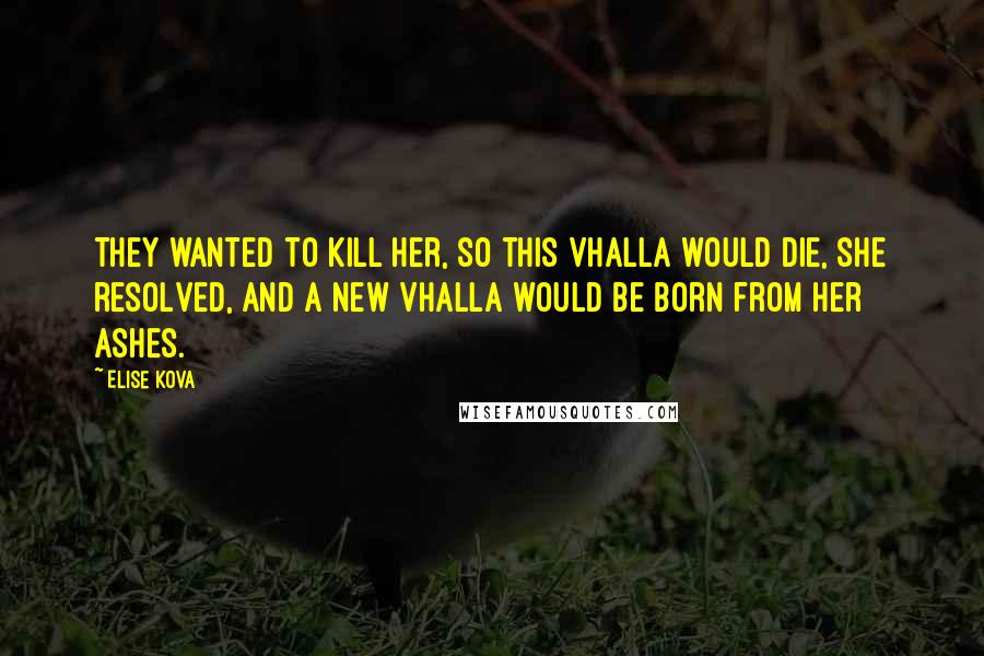 Elise Kova Quotes: They wanted to kill her, so this Vhalla would die, she resolved, and a new Vhalla would be born from her ashes.