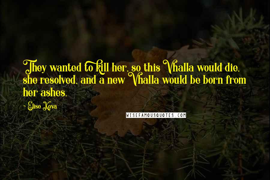 Elise Kova Quotes: They wanted to kill her, so this Vhalla would die, she resolved, and a new Vhalla would be born from her ashes.