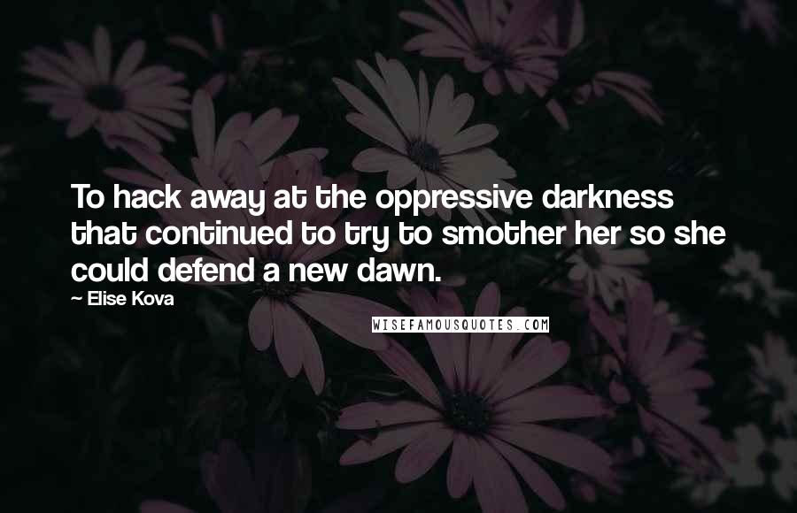 Elise Kova Quotes: To hack away at the oppressive darkness that continued to try to smother her so she could defend a new dawn.