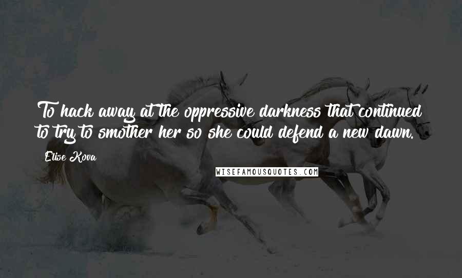 Elise Kova Quotes: To hack away at the oppressive darkness that continued to try to smother her so she could defend a new dawn.