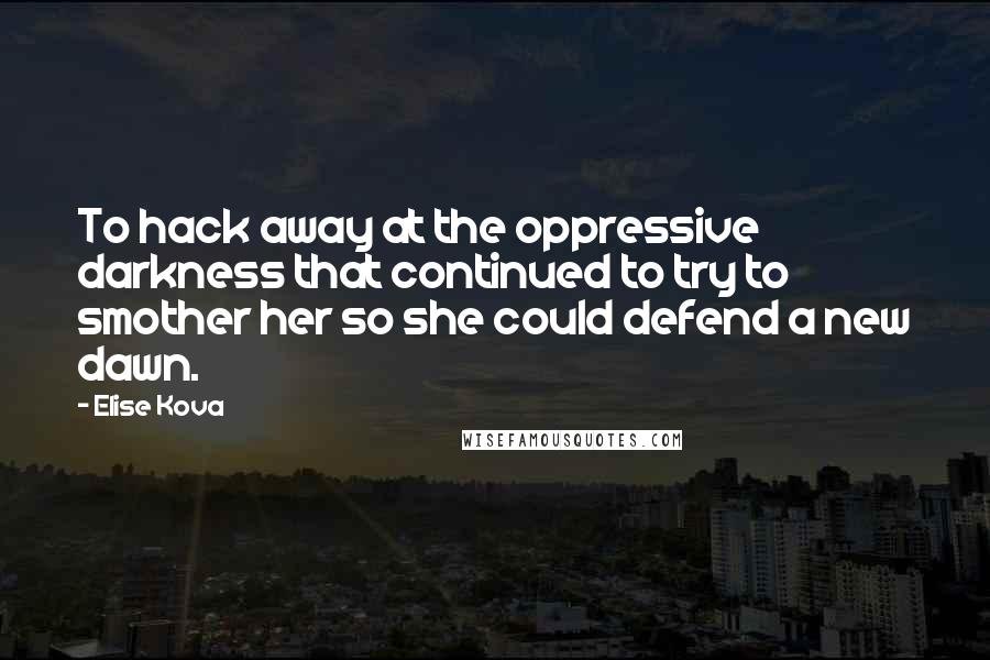 Elise Kova Quotes: To hack away at the oppressive darkness that continued to try to smother her so she could defend a new dawn.