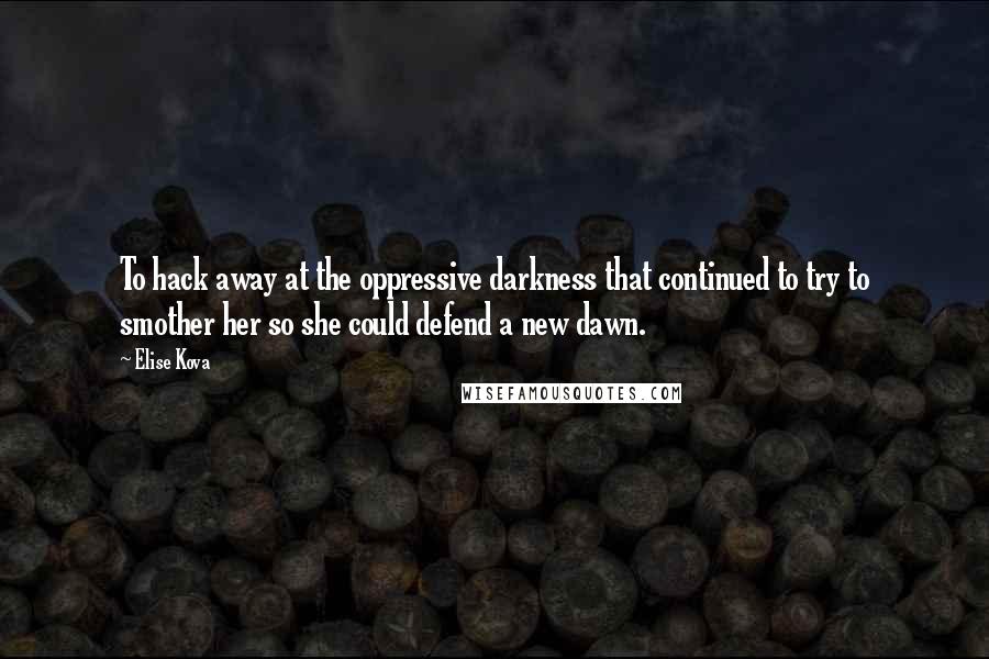 Elise Kova Quotes: To hack away at the oppressive darkness that continued to try to smother her so she could defend a new dawn.