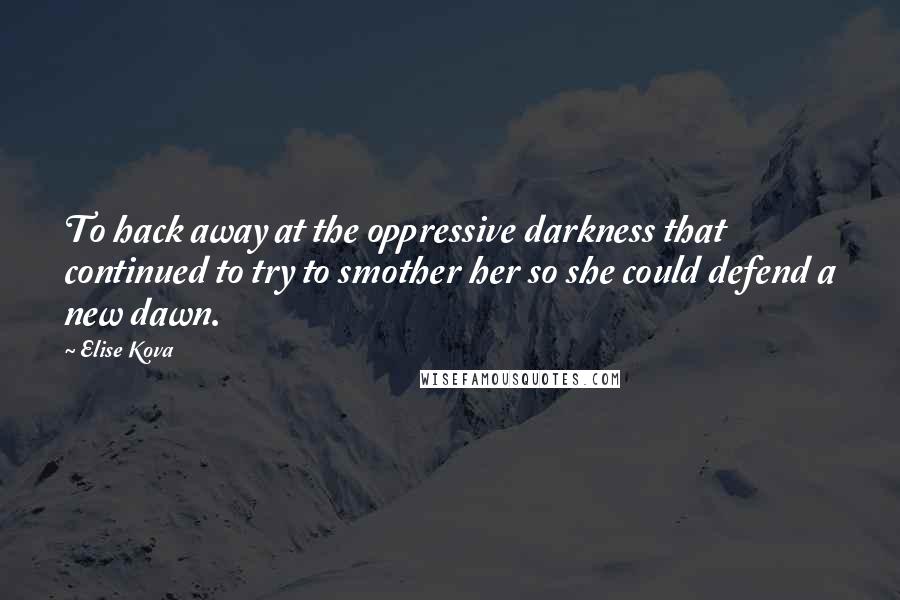 Elise Kova Quotes: To hack away at the oppressive darkness that continued to try to smother her so she could defend a new dawn.