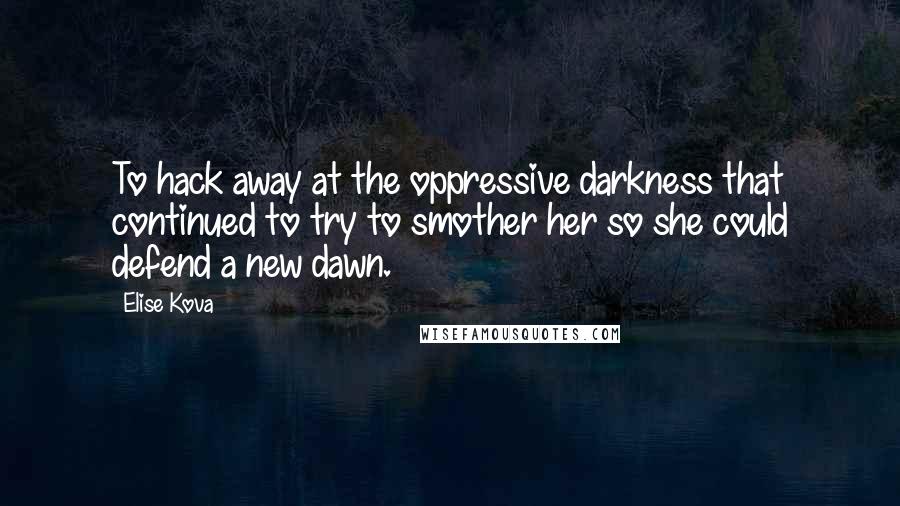 Elise Kova Quotes: To hack away at the oppressive darkness that continued to try to smother her so she could defend a new dawn.