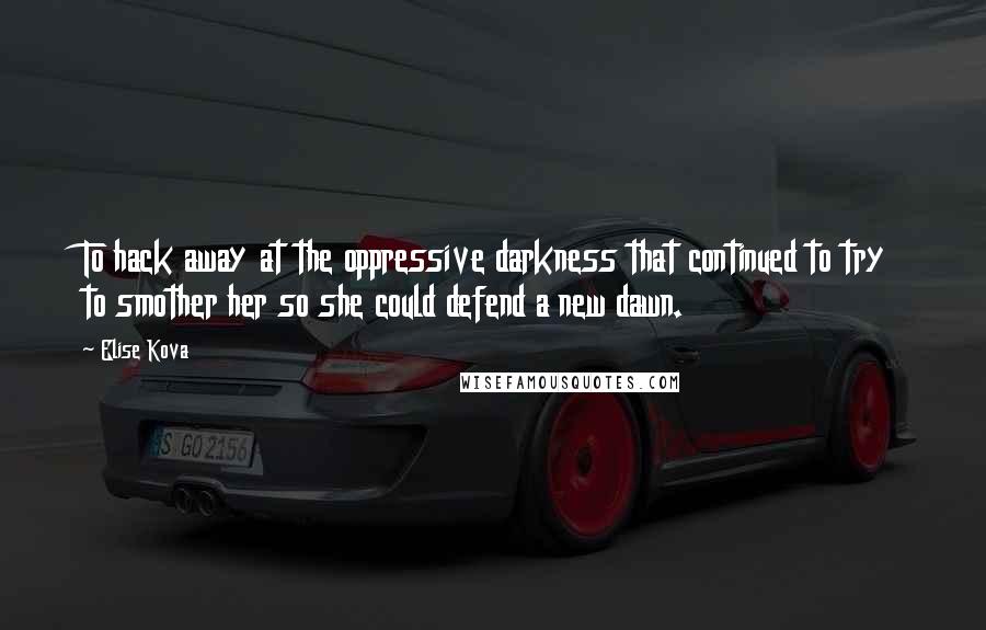 Elise Kova Quotes: To hack away at the oppressive darkness that continued to try to smother her so she could defend a new dawn.