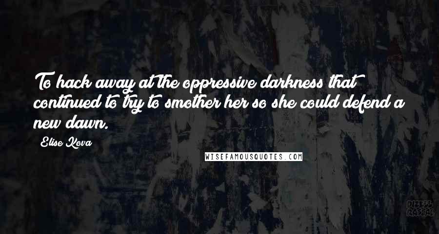 Elise Kova Quotes: To hack away at the oppressive darkness that continued to try to smother her so she could defend a new dawn.