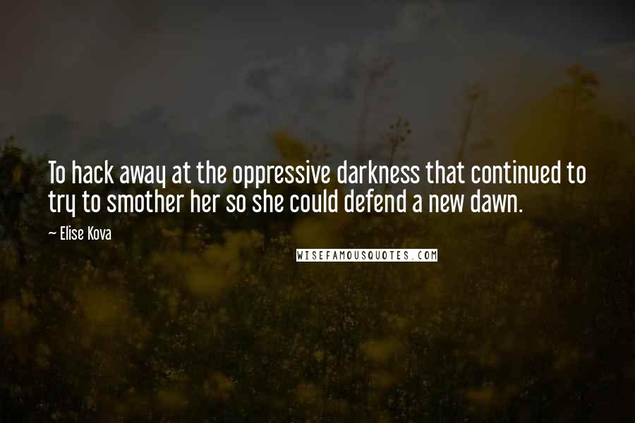 Elise Kova Quotes: To hack away at the oppressive darkness that continued to try to smother her so she could defend a new dawn.