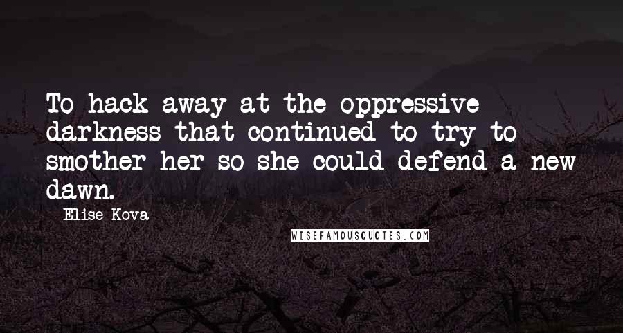 Elise Kova Quotes: To hack away at the oppressive darkness that continued to try to smother her so she could defend a new dawn.