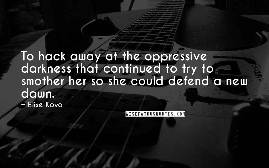 Elise Kova Quotes: To hack away at the oppressive darkness that continued to try to smother her so she could defend a new dawn.