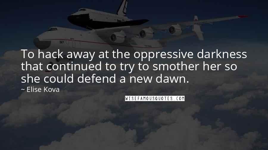 Elise Kova Quotes: To hack away at the oppressive darkness that continued to try to smother her so she could defend a new dawn.