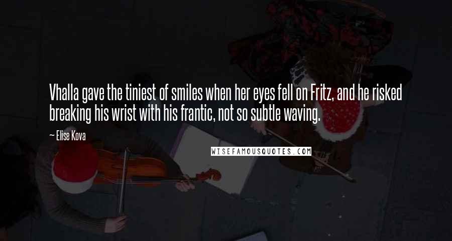 Elise Kova Quotes: Vhalla gave the tiniest of smiles when her eyes fell on Fritz, and he risked breaking his wrist with his frantic, not so subtle waving.