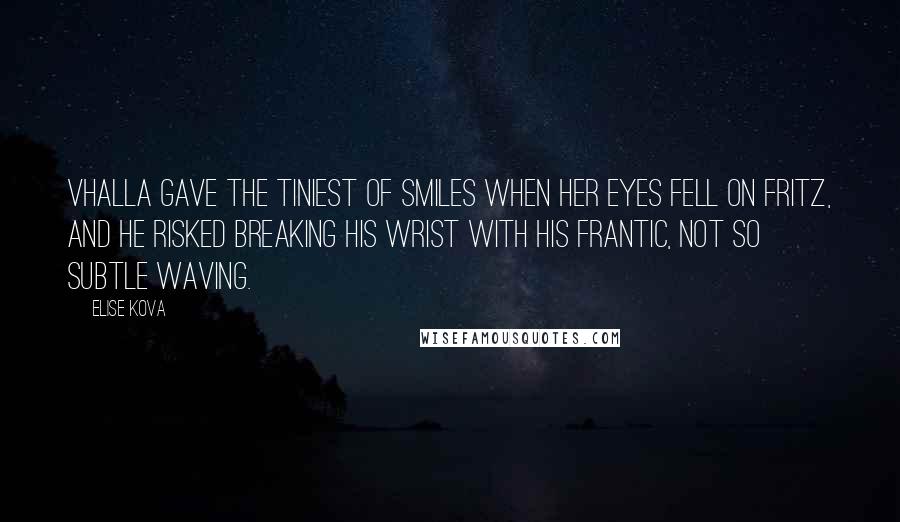 Elise Kova Quotes: Vhalla gave the tiniest of smiles when her eyes fell on Fritz, and he risked breaking his wrist with his frantic, not so subtle waving.