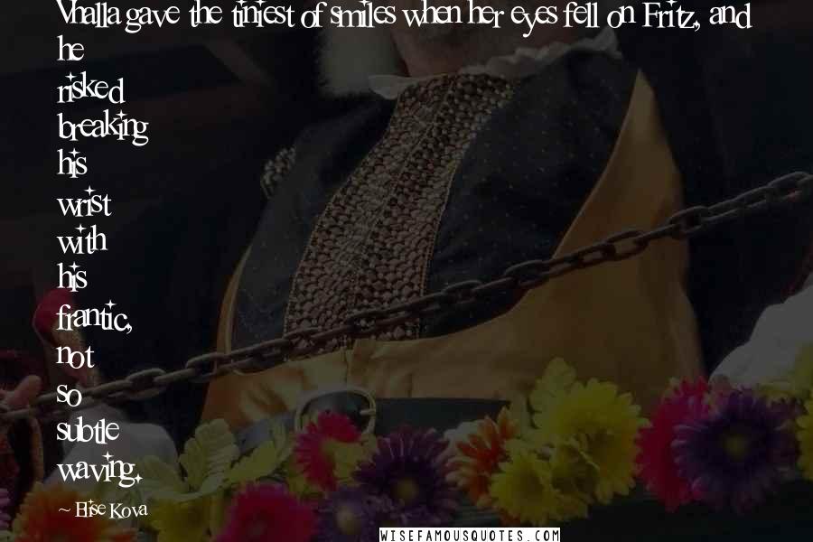 Elise Kova Quotes: Vhalla gave the tiniest of smiles when her eyes fell on Fritz, and he risked breaking his wrist with his frantic, not so subtle waving.