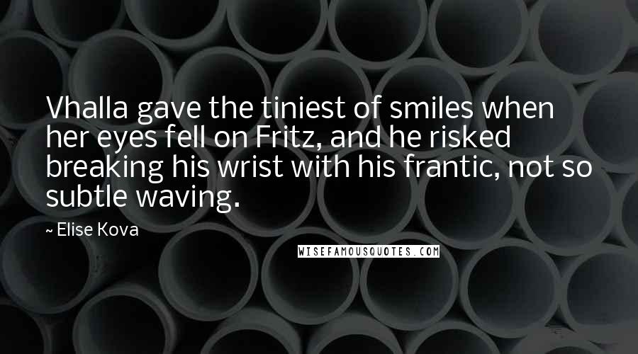 Elise Kova Quotes: Vhalla gave the tiniest of smiles when her eyes fell on Fritz, and he risked breaking his wrist with his frantic, not so subtle waving.