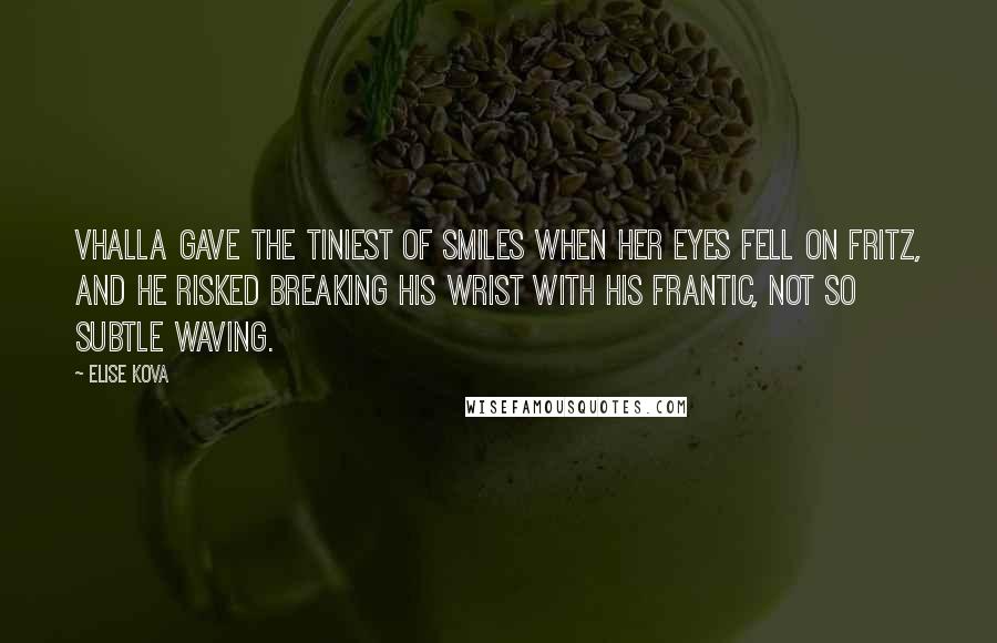 Elise Kova Quotes: Vhalla gave the tiniest of smiles when her eyes fell on Fritz, and he risked breaking his wrist with his frantic, not so subtle waving.