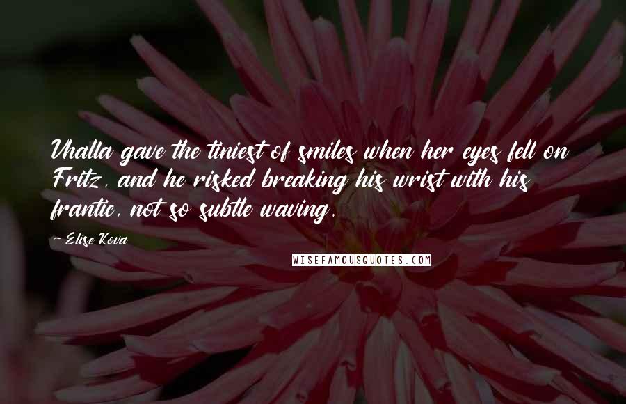 Elise Kova Quotes: Vhalla gave the tiniest of smiles when her eyes fell on Fritz, and he risked breaking his wrist with his frantic, not so subtle waving.