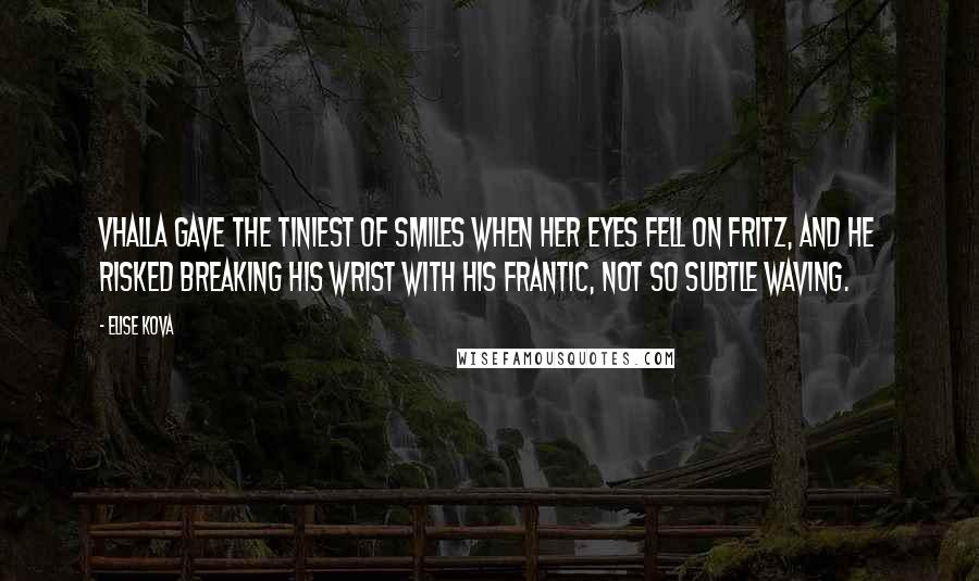 Elise Kova Quotes: Vhalla gave the tiniest of smiles when her eyes fell on Fritz, and he risked breaking his wrist with his frantic, not so subtle waving.