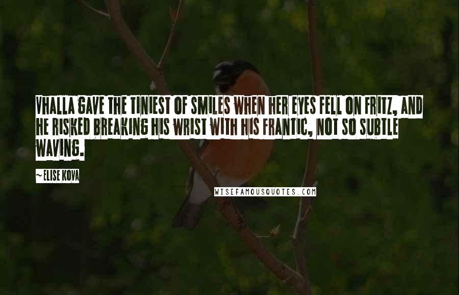 Elise Kova Quotes: Vhalla gave the tiniest of smiles when her eyes fell on Fritz, and he risked breaking his wrist with his frantic, not so subtle waving.