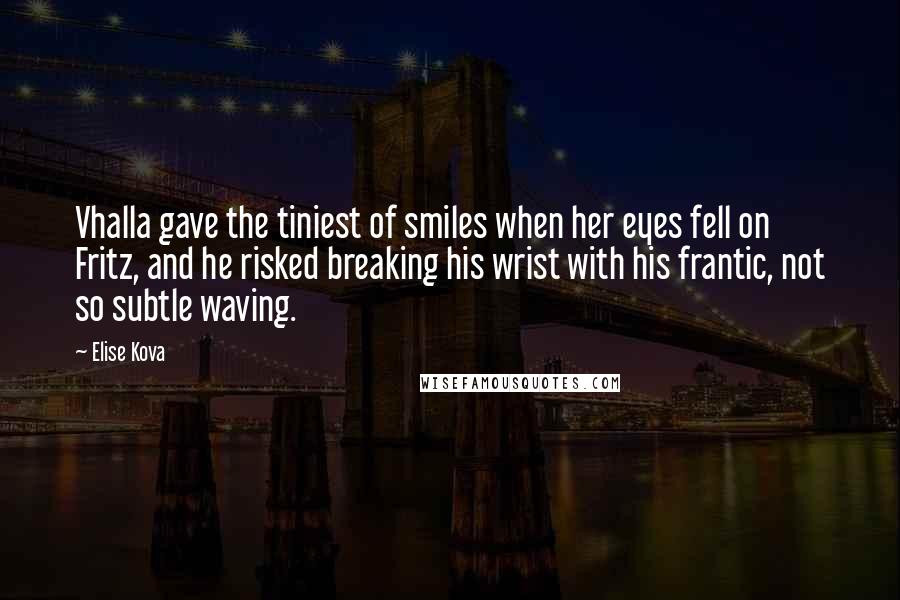 Elise Kova Quotes: Vhalla gave the tiniest of smiles when her eyes fell on Fritz, and he risked breaking his wrist with his frantic, not so subtle waving.