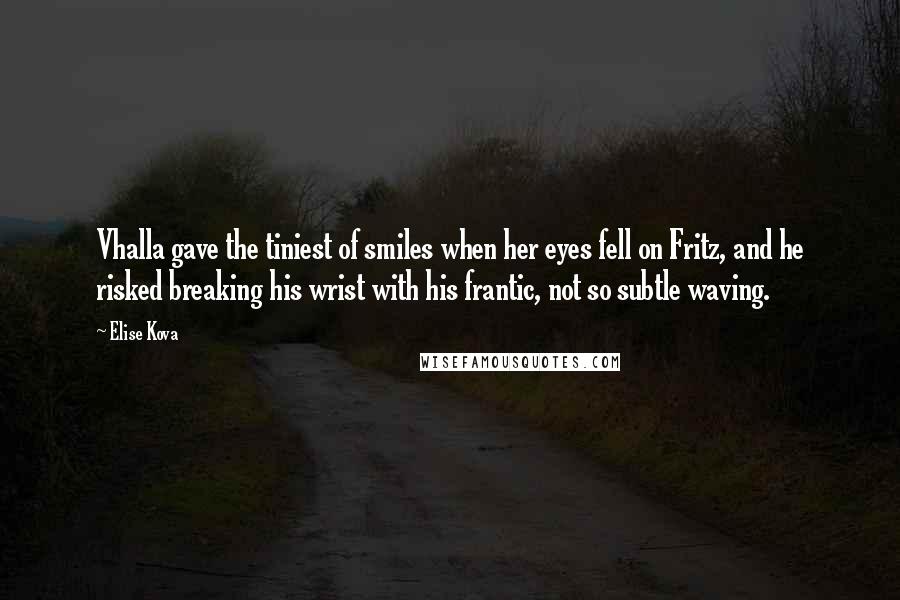 Elise Kova Quotes: Vhalla gave the tiniest of smiles when her eyes fell on Fritz, and he risked breaking his wrist with his frantic, not so subtle waving.