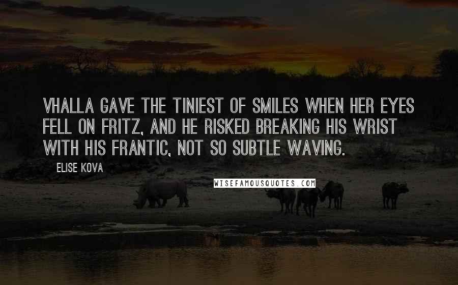 Elise Kova Quotes: Vhalla gave the tiniest of smiles when her eyes fell on Fritz, and he risked breaking his wrist with his frantic, not so subtle waving.