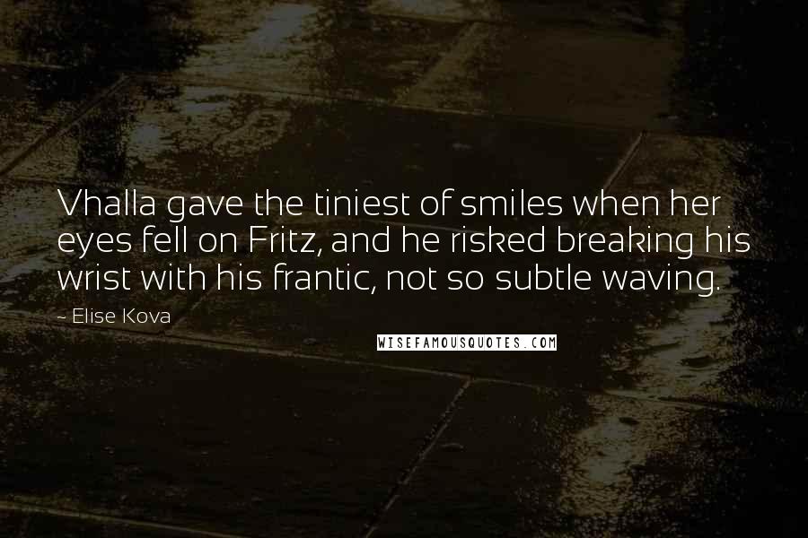 Elise Kova Quotes: Vhalla gave the tiniest of smiles when her eyes fell on Fritz, and he risked breaking his wrist with his frantic, not so subtle waving.