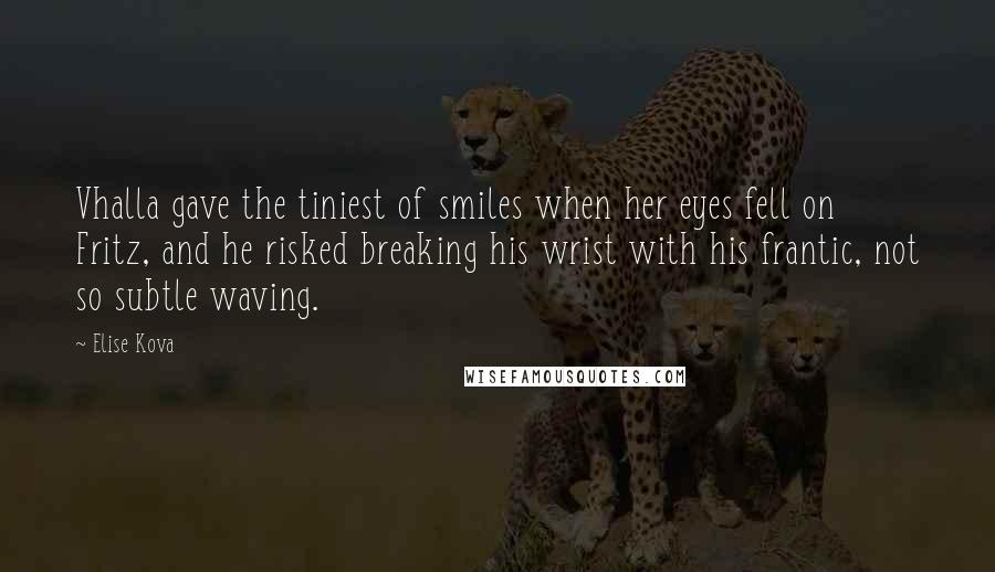 Elise Kova Quotes: Vhalla gave the tiniest of smiles when her eyes fell on Fritz, and he risked breaking his wrist with his frantic, not so subtle waving.