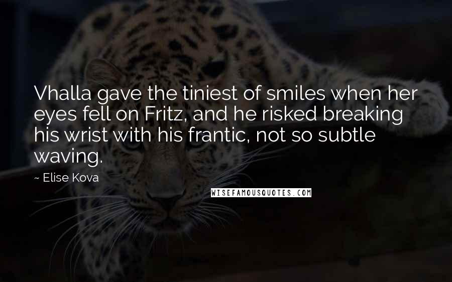 Elise Kova Quotes: Vhalla gave the tiniest of smiles when her eyes fell on Fritz, and he risked breaking his wrist with his frantic, not so subtle waving.